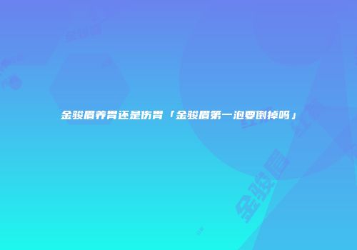 金骏眉养胃还是伤胃「金骏眉第一泡要倒掉吗」