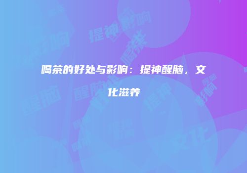 喝茶的好处与影响：提神醒脑，文化滋养