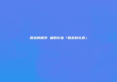 喝茶的顺序 端倒饮品「喝茶的礼数」