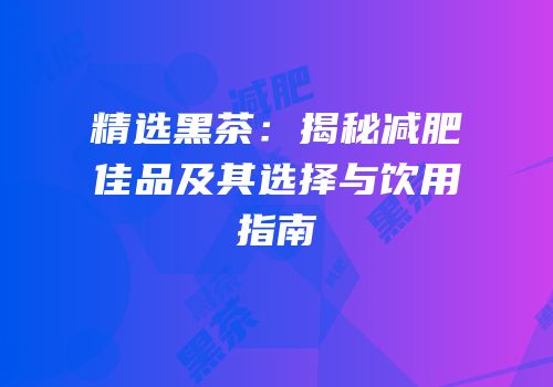 精选黑茶：揭秘减肥佳品及其选择与饮用指南