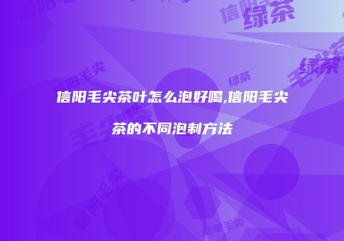 信阳毛尖茶叶怎么泡好喝,信阳毛尖茶的不同泡制方法