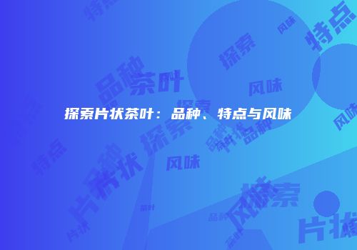 探索片状茶叶：品种、特点与风味