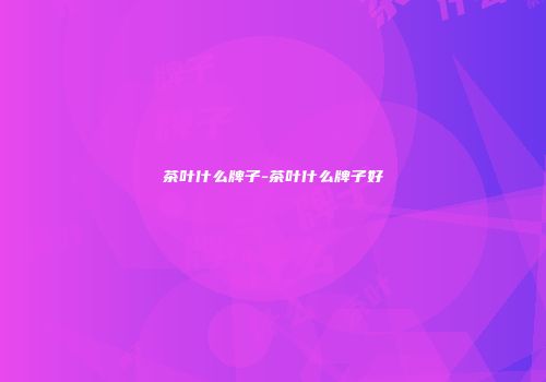 茶叶什么牌子-茶叶什么牌子好