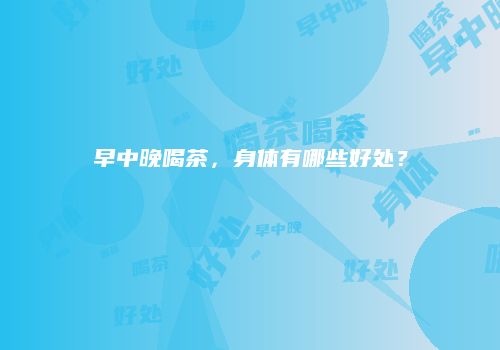 早中晚喝茶，身体有哪些好处？