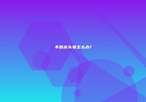 不喝茶头晕怎么办?