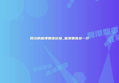 四川的碧潭飘雪价格_碧潭飘雪茶一斤