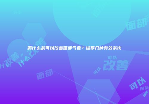 喝什么茶可以改善面部气色？推荐几种有效茶饮