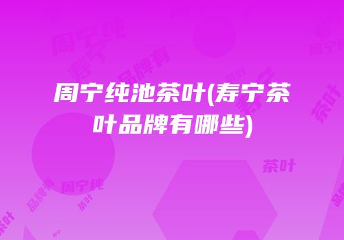 周宁纯池茶叶(寿宁茶叶品牌有哪些)