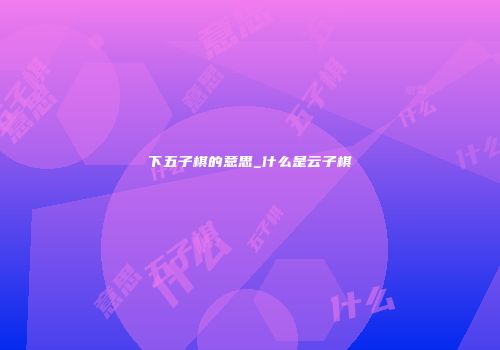 下五子棋的意思_什么是云子棋