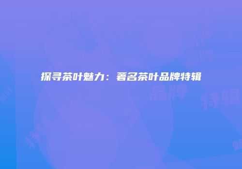 探寻茶叶魅力：著名茶叶品牌特辑