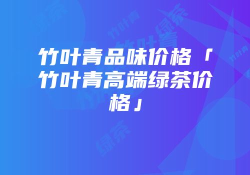 竹叶青品味价格「竹叶青高端绿茶价格」