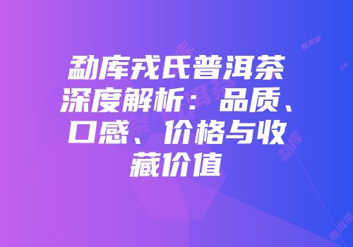 勐库戎氏普洱茶深度解析：品质、口感、价格与收藏价值