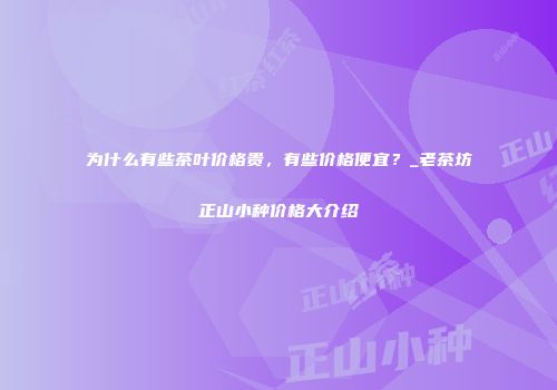 为什么有些茶叶价格贵，有些价格便宜？_老茶坊正山小种价格大介绍