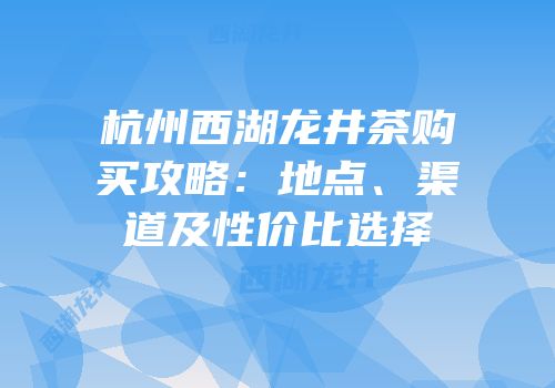 杭州西湖龙井茶购买攻略：地点、渠道及性价比选择