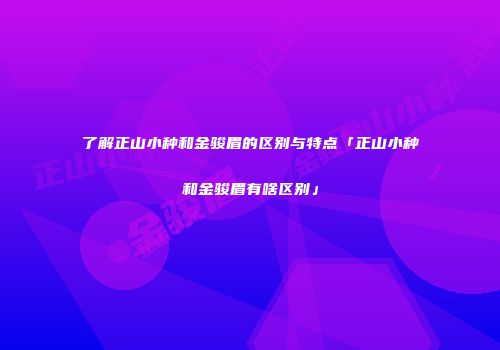 了解正山小种和金骏眉的区别与特点「正山小种和金骏眉有啥区别」