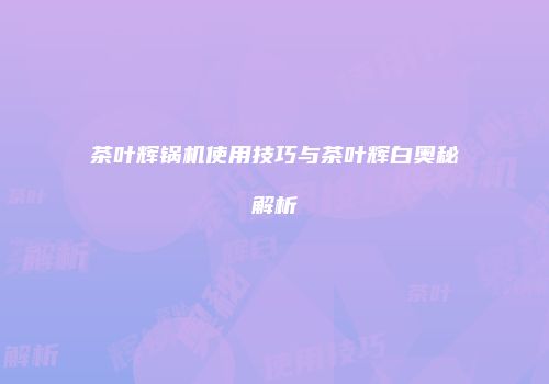 茶叶辉锅机使用技巧与茶叶辉白奥秘解析