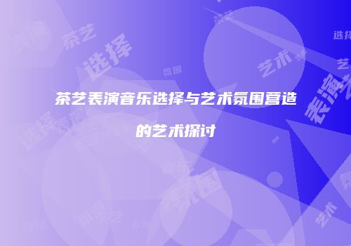 茶艺表演音乐选择与艺术氛围营造的艺术探讨