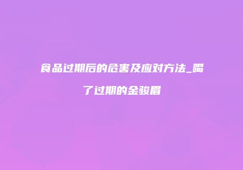 食品过期后的危害及应对方法_喝了过期的金骏眉