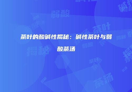 茶叶的酸碱性揭秘：碱性茶叶与弱酸茶汤