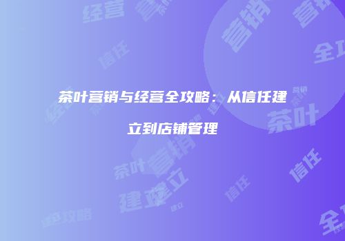 茶叶营销与经营全攻略：从信任建立到店铺管理