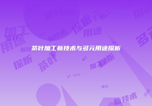 茶叶加工新技术与多元用途探析