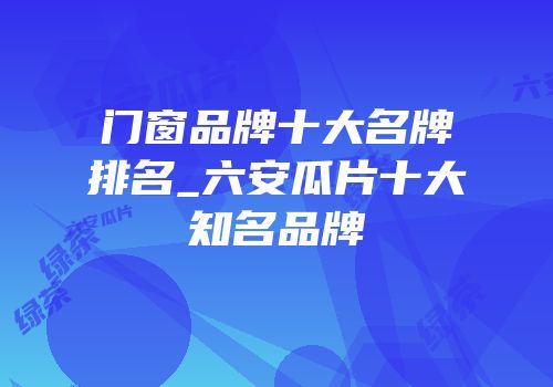 门窗品牌十大名牌排名_六安瓜片十大知名品牌