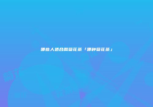 哪些人适合喝菊花茶「哪种菊花茶」