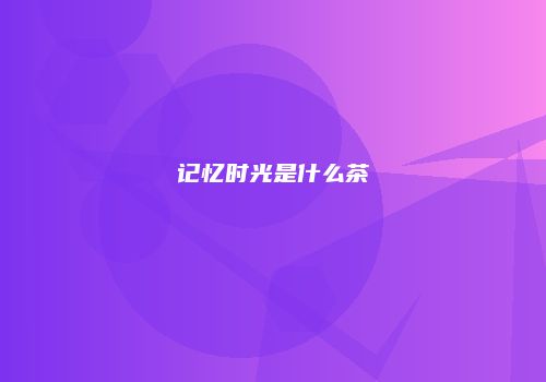 记忆时光是什么茶