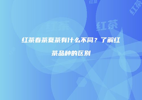 红茶春茶夏茶有什么不同？了解红茶品种的区别