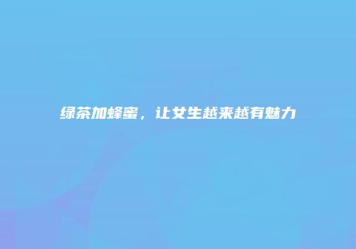 绿茶加蜂蜜，让女生越来越有魅力