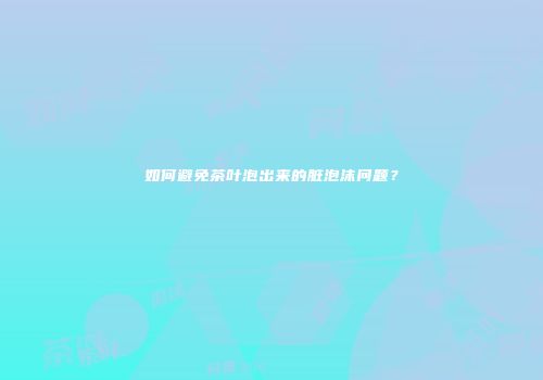 如何避免茶叶泡出来的脏泡沫问题？