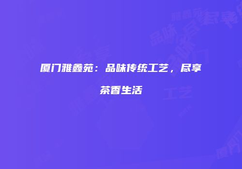 厦门雅鑫苑：品味传统工艺，尽享茶香生活