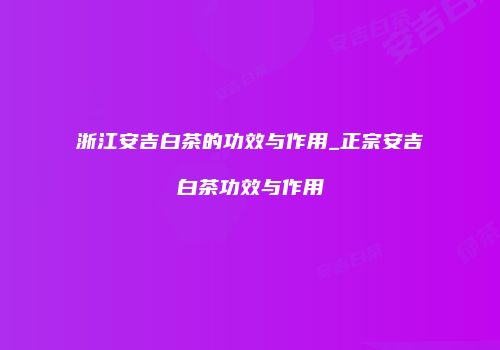 浙江安吉白茶的功效与作用_正宗安吉白茶功效与作用