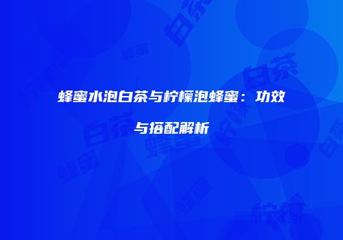 蜂蜜水泡白茶与柠檬泡蜂蜜：功效与搭配解析