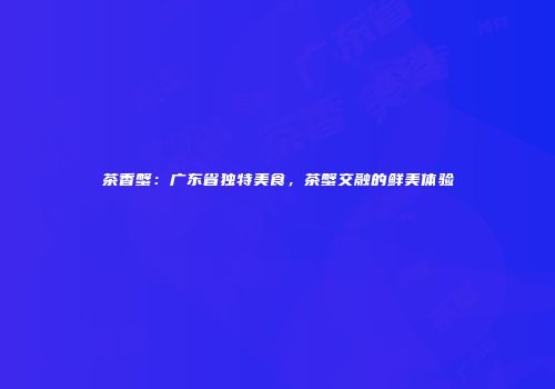 茶香蟹：广东省独特美食，茶蟹交融的鲜美体验