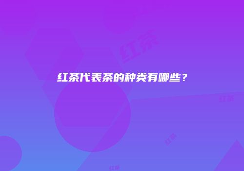 红茶代表茶的种类有哪些？