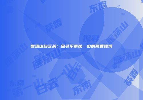 雁荡山白云茶：探寻东南第一山的茶香秘境