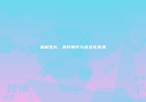 茶树生长、茶叶制作与茶文化传承