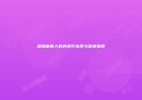 湿热体质人群的茶叶选择与健康指南