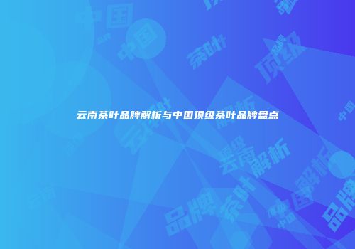 云南茶叶品牌解析与中国顶级茶叶品牌盘点