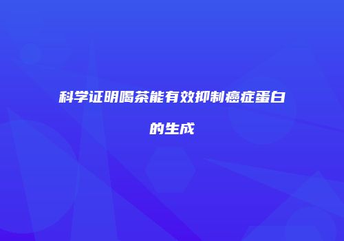 科学证明喝茶能有效抑制癌症蛋白的生成