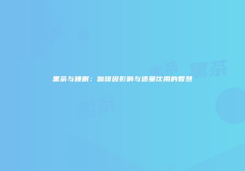 黑茶与睡眠：咖啡因影响与适量饮用的智慧