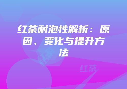 红茶耐泡性解析：原因、变化与提升方法