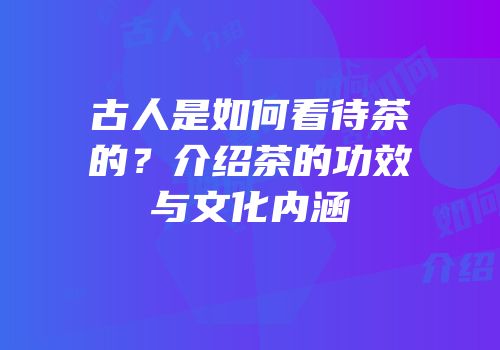 古人是如何看待茶的？介绍茶的功效与文化内涵