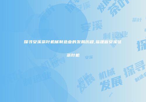 探寻安溪茶叶机械制造业的发展历程,福建省安溪住茶叶机