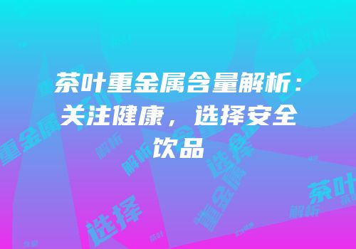 茶叶重金属含量解析：关注健康，选择安全饮品