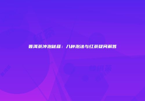 普洱茶冲泡秘籍：八种泡法与红茶疑问解答