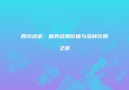 四川边茶：营养药用价值与多样饮用之道