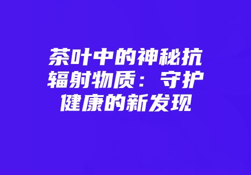 茶叶中的神秘抗辐射物质：守护健康的新发现