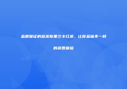品质保证的慈溪斯里兰卡红茶，让你品味不一样的茶香体验